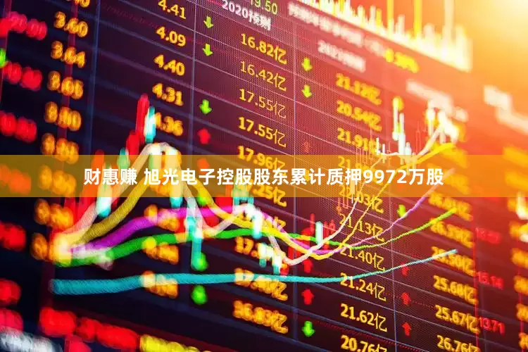 财惠赚 旭光电子控股股东累计质押9972万股