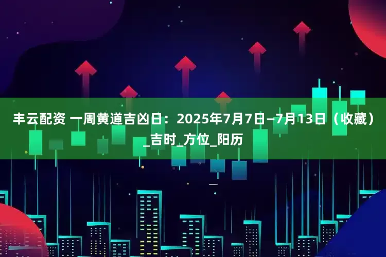 丰云配资 一周黄道吉凶日：2025年7月7日—7月13日（收藏）_吉时_方位_阳历