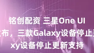 铭创配资 三星One UI 8即将发布，三款Galaxy设备停止更新支持
