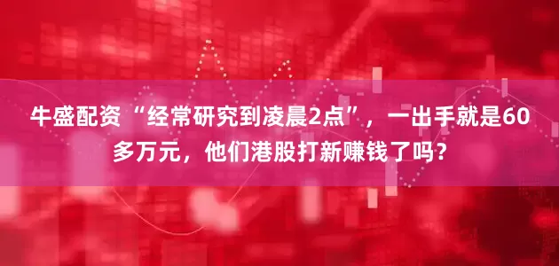 牛盛配资 “经常研究到凌晨2点”，一出手就是60多万元，他们港股打新赚钱了吗？