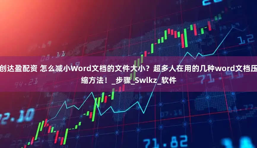 创达盈配资 怎么减小Word文档的文件大小？超多人在用的几种word文档压缩方法！_步骤_Swlkz_软件
