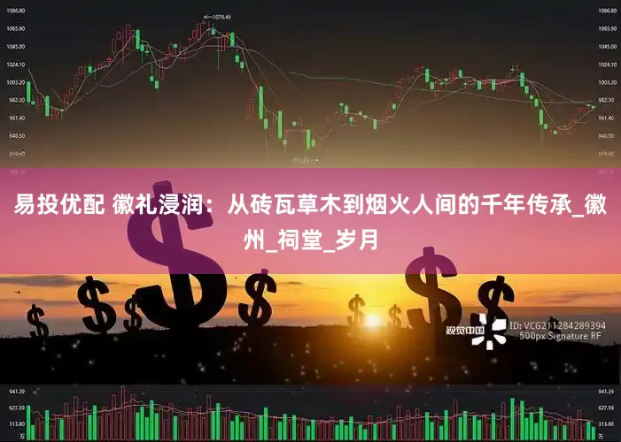 易投优配 徽礼浸润：从砖瓦草木到烟火人间的千年传承_徽州_祠堂_岁月