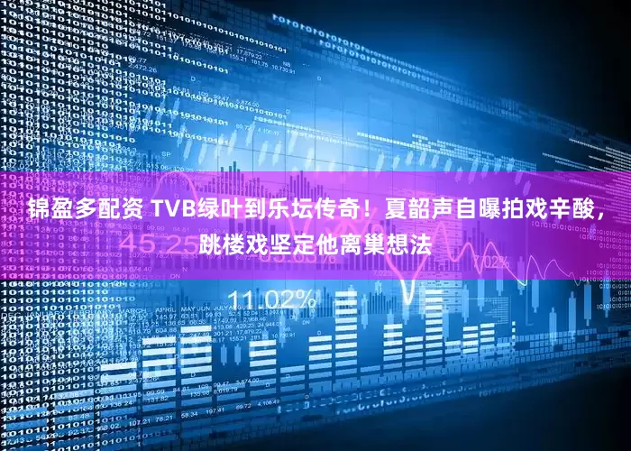 锦盈多配资 TVB绿叶到乐坛传奇！夏韶声自曝拍戏辛酸，跳楼戏坚定他离巢想法