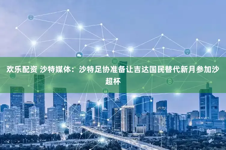 欢乐配资 沙特媒体：沙特足协准备让吉达国民替代新月参加沙超杯