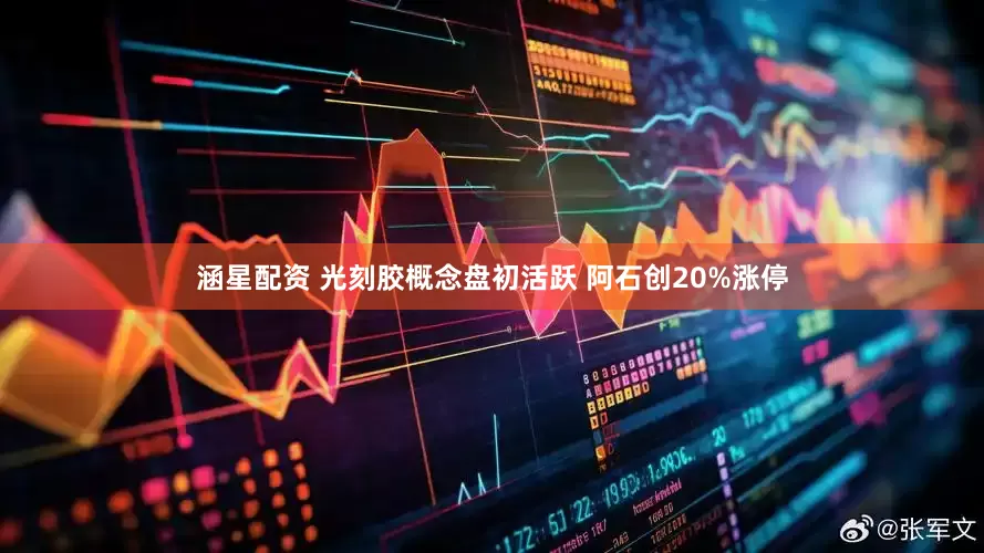 涵星配资 光刻胶概念盘初活跃 阿石创20%涨停