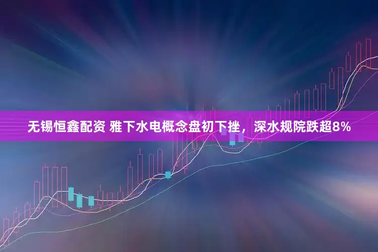 无锡恒鑫配资 雅下水电概念盘初下挫，深水规院跌超8%