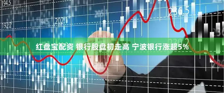 红盘宝配资 银行股盘初走高 宁波银行涨超5%