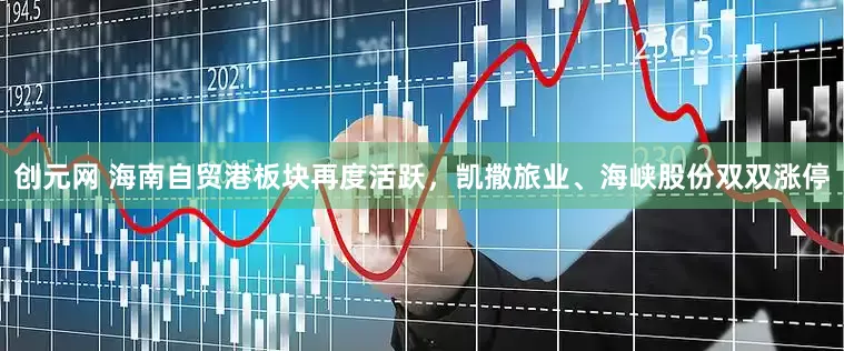 创元网 海南自贸港板块再度活跃，凯撒旅业、海峡股份双双涨停