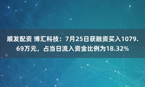 顺发配资 博汇科技：7月25日获融资买入1079.69万元，占当日流入资金比例为18.32%