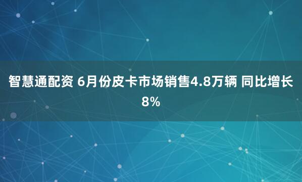 智慧通配资 6月份皮卡市场销售4.8万辆 同比增长8%