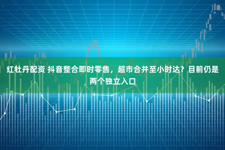 红牡丹配资 抖音整合即时零售，超市合并至小时达？目前仍是两个独立入口