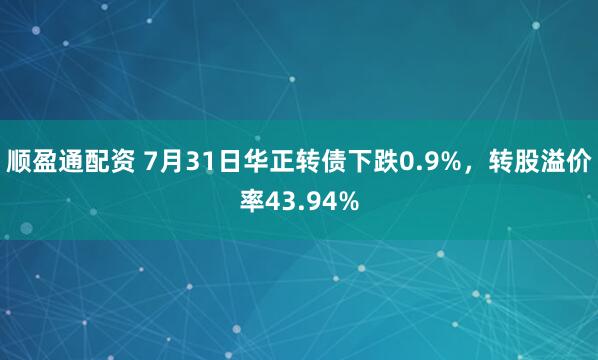 顺盈通配资 7月31日华正转债下跌0.9%，转股溢价率43.94%