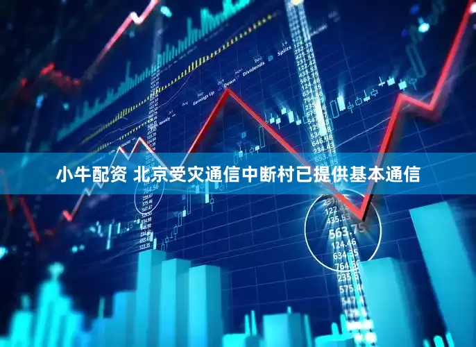 小牛配资 北京受灾通信中断村已提供基本通信