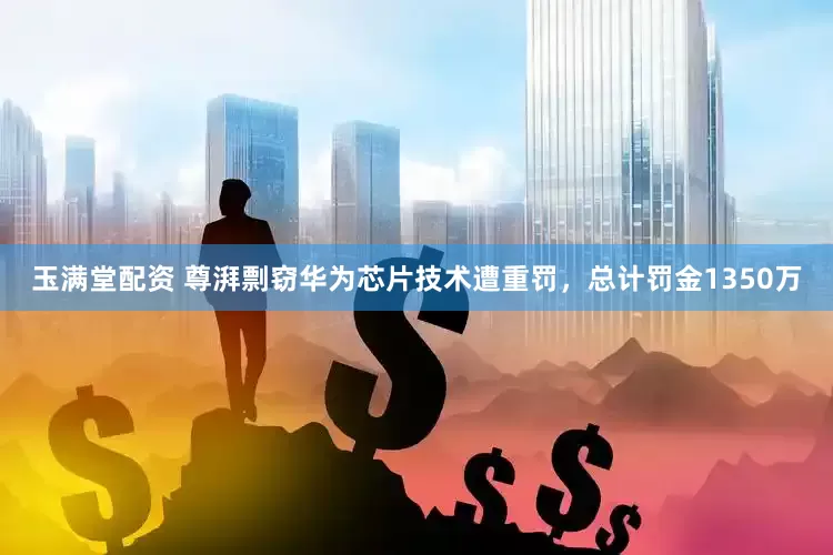 玉满堂配资 尊湃剽窃华为芯片技术遭重罚，总计罚金1350万