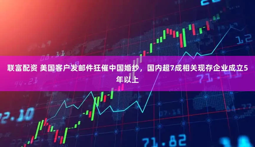 联富配资 美国客户发邮件狂催中国婚纱，国内超7成相关现存企业成立5年以上
