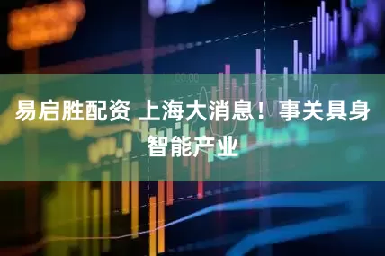 易启胜配资 上海大消息！事关具身智能产业
