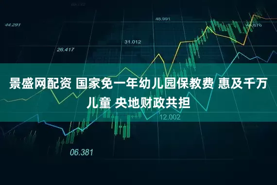 景盛网配资 国家免一年幼儿园保教费 惠及千万儿童 央地财政共担