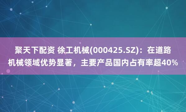 聚天下配资 徐工机械(000425.SZ)：在道路机械领域优势显著，主要产品国内占有率超40%