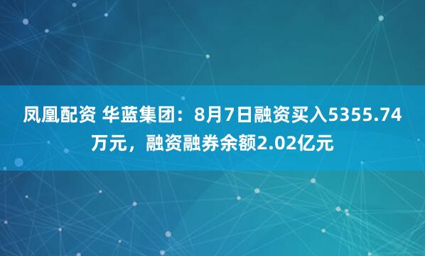 凤凰配资 华蓝集团：8月7日融资买入5355.74万元，融资融券余额2.02亿元