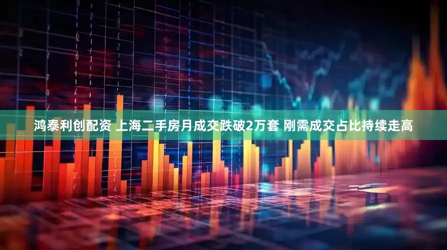 鸿泰利创配资 上海二手房月成交跌破2万套 刚需成交占比持续走高
