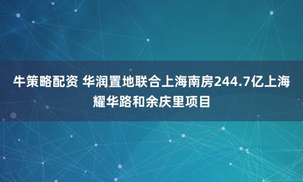 牛策略配资 华润置地联合上海南房244.7亿上海耀华路和余庆里项目