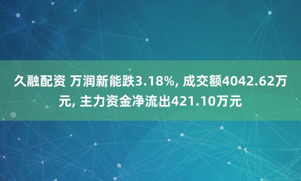 久融配资 万润新能跌3.18%, 成交额4042.62万元, 主力资金净流出421.10万元