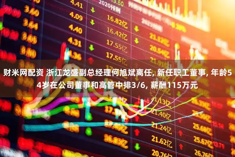 财米网配资 浙江龙盛副总经理何旭斌离任, 新任职工董事, 年龄54岁在公司董事和高管中排3/6, 薪酬115万元