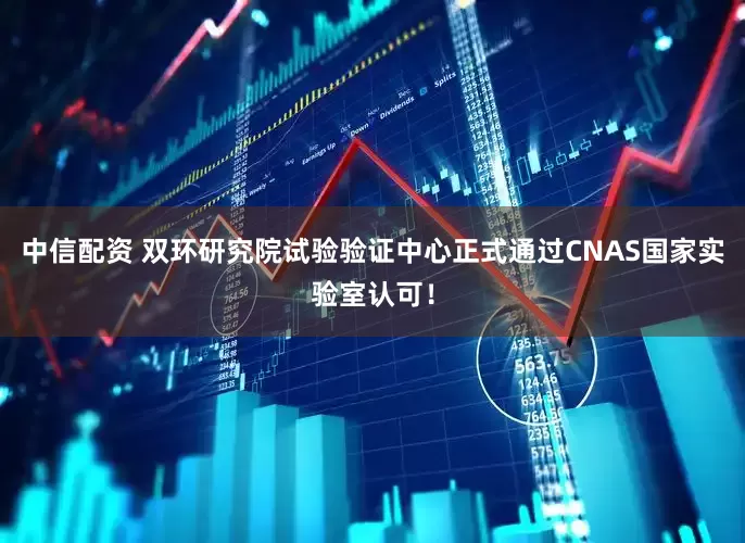 中信配资 双环研究院试验验证中心正式通过CNAS国家实验室认可！