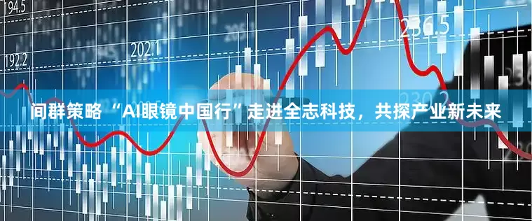 间群策略 “AI眼镜中国行”走进全志科技，共探产业新未来