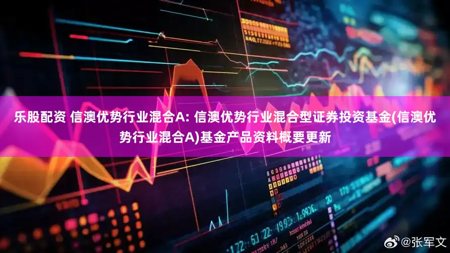 乐股配资 信澳优势行业混合A: 信澳优势行业混合型证券投资基金(信澳优势行业混合A)基金产品资料概要更新