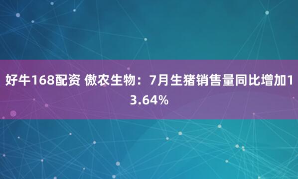 好牛168配资 傲农生物：7月生猪销售量同比增加13.64%