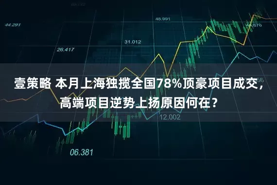 壹策略 本月上海独揽全国78%顶豪项目成交，高端项目逆势上扬原因何在？