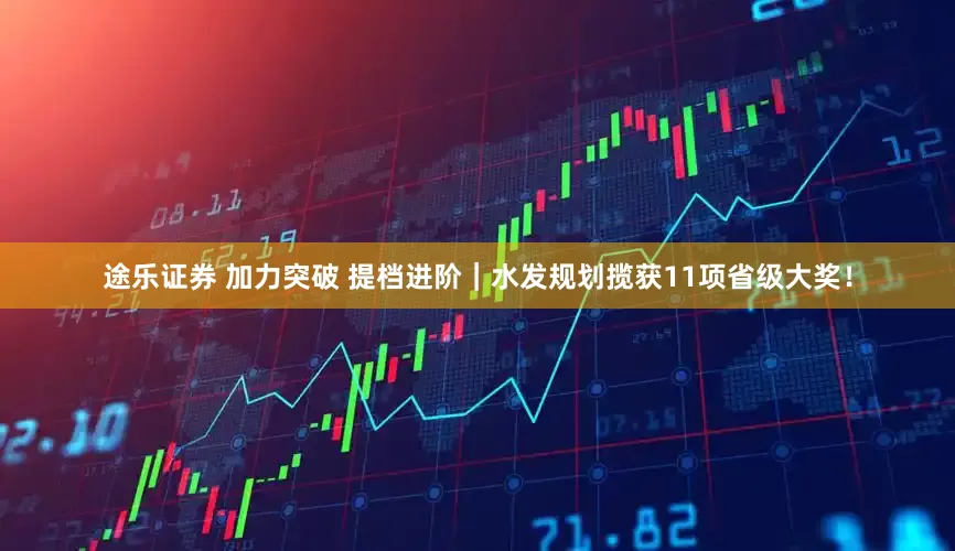 途乐证券 加力突破 提档进阶｜水发规划揽获11项省级大奖！
