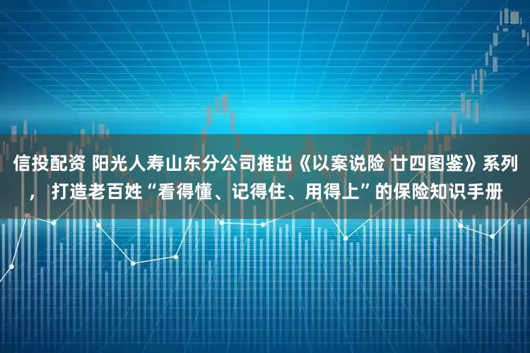 信投配资 阳光人寿山东分公司推出《以案说险 廿四图鉴》系列， 打造老百姓“看得懂、记得住、用得上”的保险知识手册