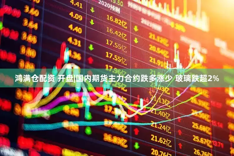 鸿满仓配资 开盘|国内期货主力合约跌多涨少 玻璃跌超2%