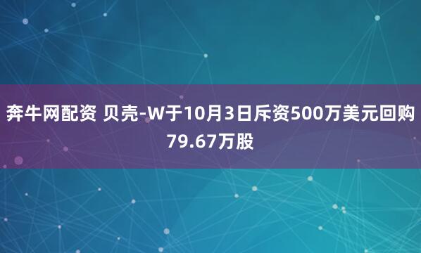 奔牛网配资 贝壳-W于10月3日斥资500万美元回购79.67万股