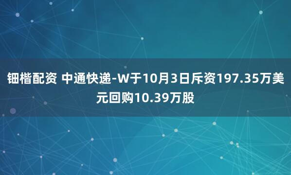 钿楷配资 中通快递-W于10月3日斥资197.35万美元回购10.39万股