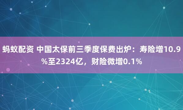 蚂蚁配资 中国太保前三季度保费出炉：寿险增10.9%至2324亿，财险微增0.1%