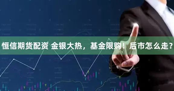 恒信期货配资 金银大热，基金限购！后市怎么走？