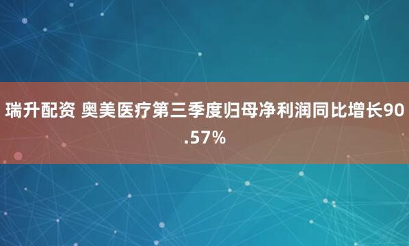 瑞升配资 奥美医疗第三季度归母净利润同比增长90.57%