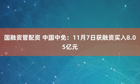 国融资管配资 中国中免：11月7日获融资买入8.05亿元