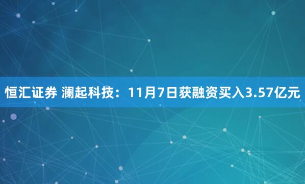 恒汇证券 澜起科技：11月7日获融资买入3.57亿元
