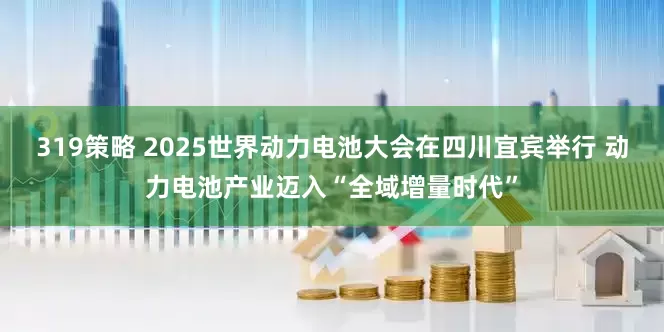 319策略 2025世界动力电池大会在四川宜宾举行 动力电池产业迈入“全域增量时代”