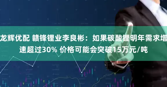 龙辉优配 赣锋锂业李良彬：如果碳酸锂明年需求增速超过30% 价格可能会突破15万元/吨