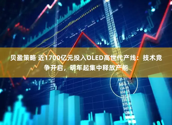 贝盈策略 近1700亿元投入OLED高世代产线：技术竞争开启，明年起集中释放产能
