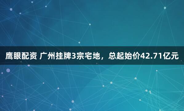 鹰眼配资 广州挂牌3宗宅地，总起始价42.71亿元
