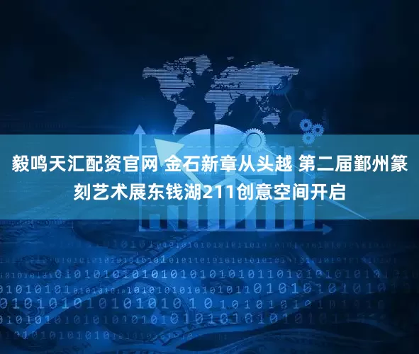 毅鸣天汇配资官网 金石新章从头越 第二届鄞州篆刻艺术展东钱湖211创意空间开启