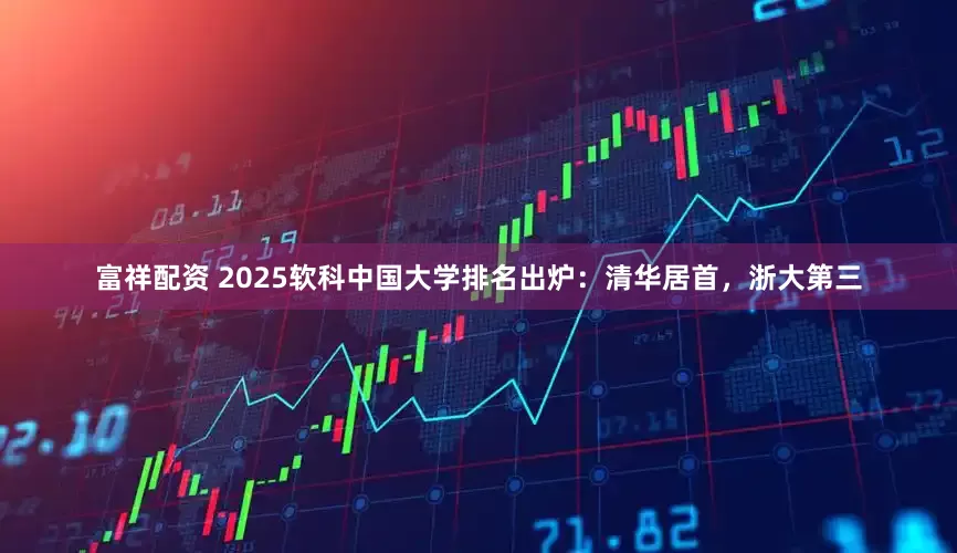 富祥配资 2025软科中国大学排名出炉：清华居首，浙大第三