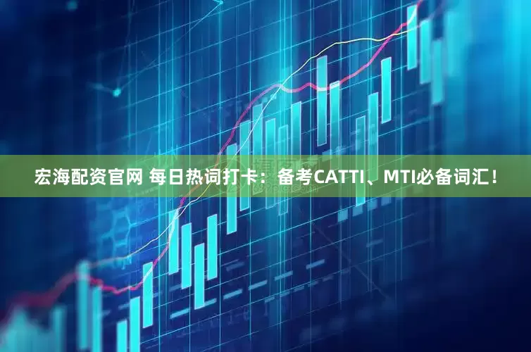 宏海配资官网 每日热词打卡:备考CATTI、MTI必备词汇!