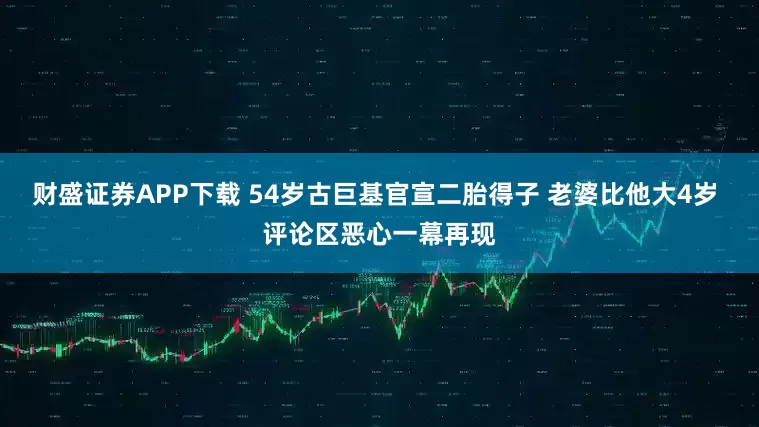 财盛证券APP下载 54岁古巨基官宣二胎得子 老婆比他大4岁 评论区恶心一幕再现
